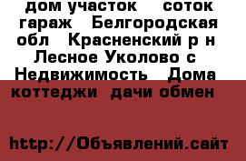 дом участок 25 соток гараж - Белгородская обл., Красненский р-н, Лесное Уколово с. Недвижимость » Дома, коттеджи, дачи обмен   